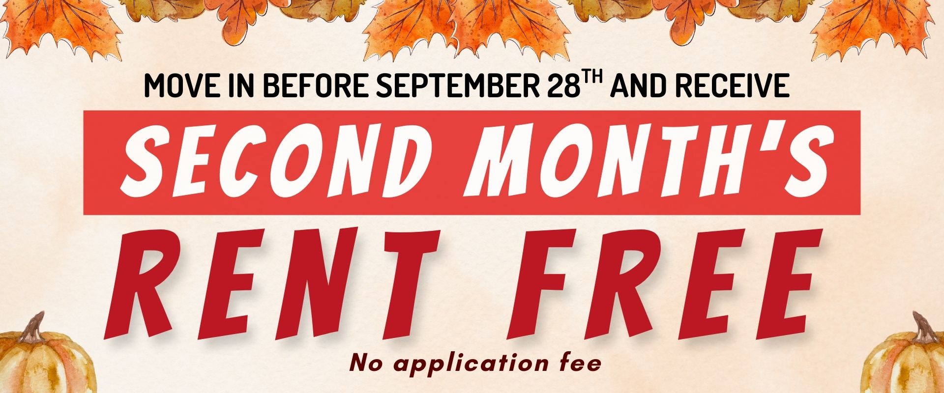 Move in before September 28th and receive2nd month's rent freeNo application fee